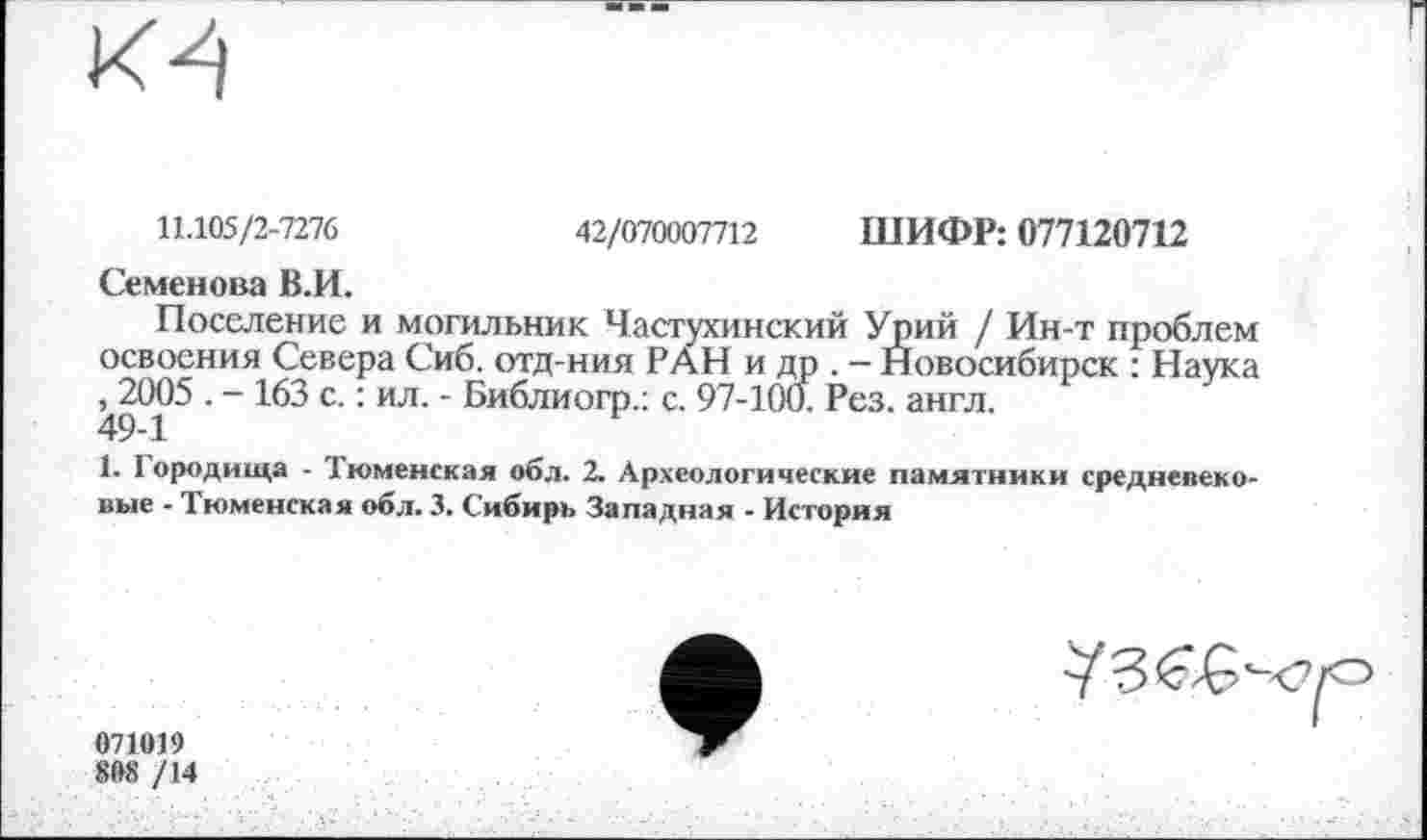 ﻿11.105/2-7276	42/070007712 ШИФР: 077120712
Семенова В.И.
Поселение и могильник Частухинский Урий / Ин-т проблем освоения Севера Сиб. отд-ния РАН и др . - Новосибирск : Наука
~ С ’ ИЛ ' ^нблиогр.; с. 97-10đ. Рез. англ.
1. I о род ища - Тюменская обл. 2. Археологические памятники среднепековые - Тюменская обл. 3. Сибирь Западная - История
У 3^9
071019
80S /14
